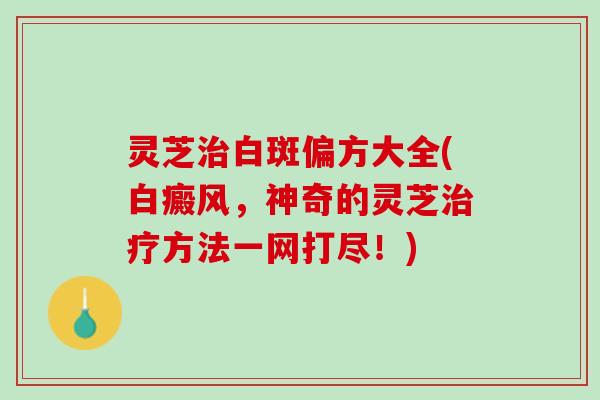灵芝白斑偏方大全(白癜风,神奇的灵芝方法一网打尽!) 灵芝白斑偏方大全(白癜风,神奇的灵芝方法一网打尽!)