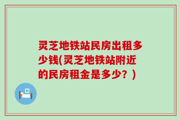 灵芝地铁站民房出租多少钱(灵芝地铁站附近的民房租金是多少？)