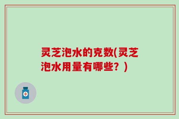 灵芝泡水的克数(灵芝泡水用量有哪些？)