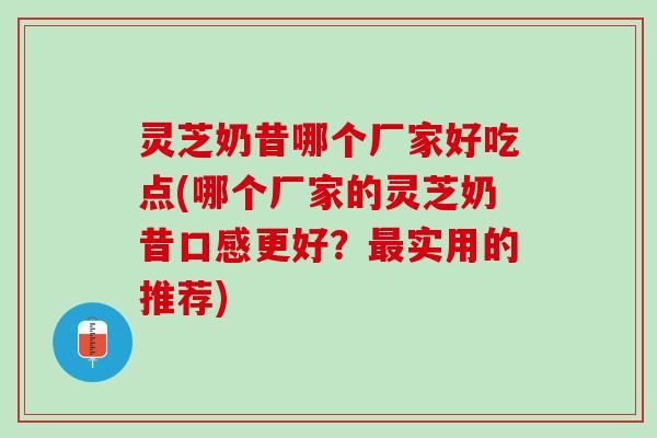 灵芝奶昔哪个厂家好吃点(哪个厂家的灵芝奶昔口感更好？最实用的推荐)
