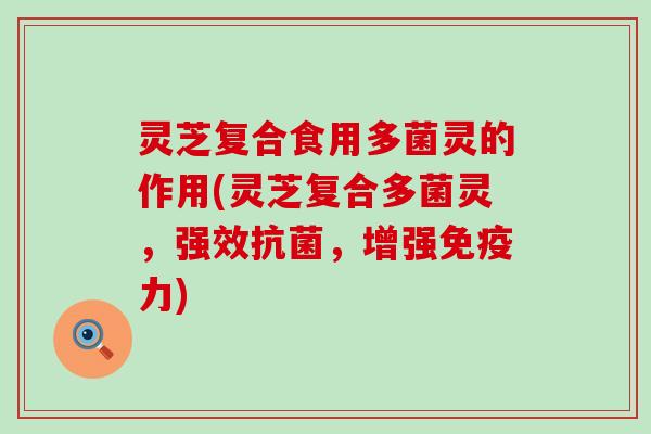 灵芝复合食用多菌灵的作用(灵芝复合多菌灵，强效抗菌，增强免疫力)