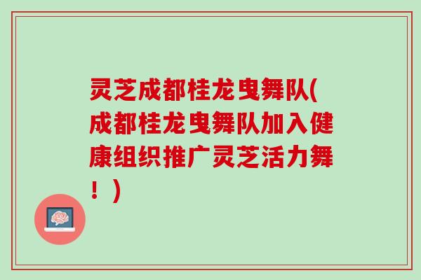 灵芝成都桂龙曳舞队(成都桂龙曳舞队加入健康组织推广灵芝活力舞！)
