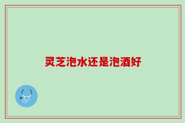 灵芝泡水还是泡酒好