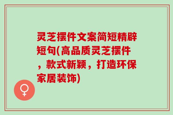灵芝摆件文案简短精辟短句(高品质灵芝摆件，款式新颖，打造环保家居装饰)