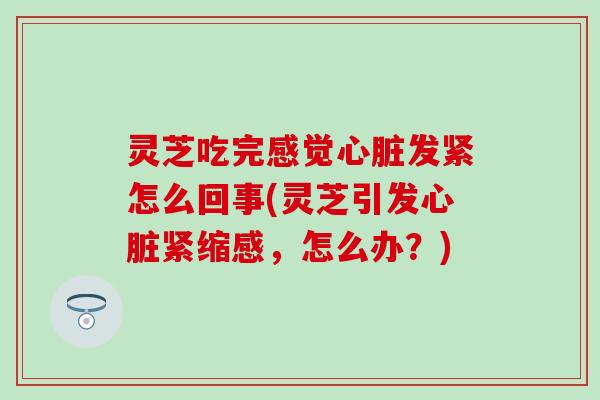 灵芝吃完感觉心脏发紧怎么回事(灵芝引发心脏紧缩感，怎么办？)