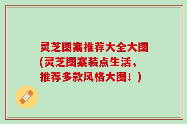 灵芝图案推荐大全大图(灵芝图案装点生活，推荐多款风格大图！)