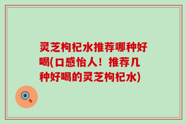 灵芝枸杞水推荐哪种好喝(口感怡人！推荐几种好喝的灵芝枸杞水)
