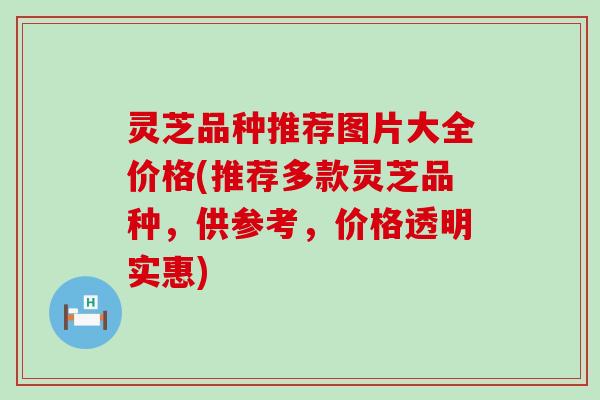 灵芝品种推荐图片大全价格(推荐多款灵芝品种，供参考，价格透明实惠)
