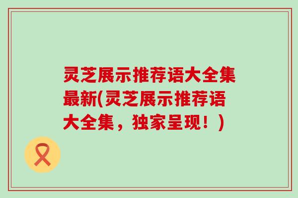 灵芝展示推荐语大全集最新(灵芝展示推荐语大全集，独家呈现！)