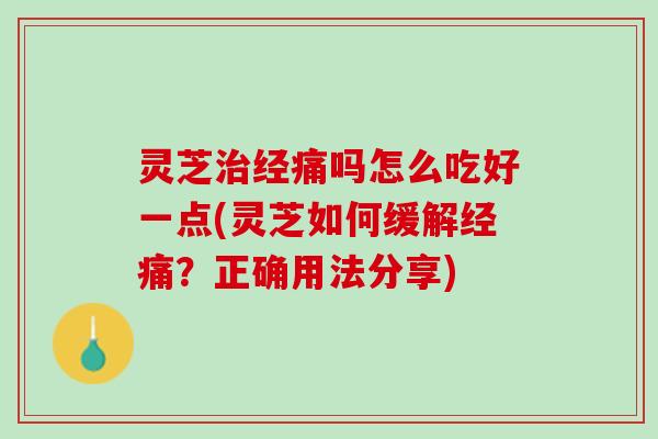 灵芝治经痛吗怎么吃好一点(灵芝如何缓解经痛？正确用法分享)