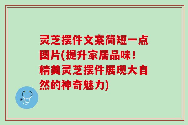 灵芝摆件文案简短一点图片(提升家居品味！精美灵芝摆件展现大自然的神奇魅力)