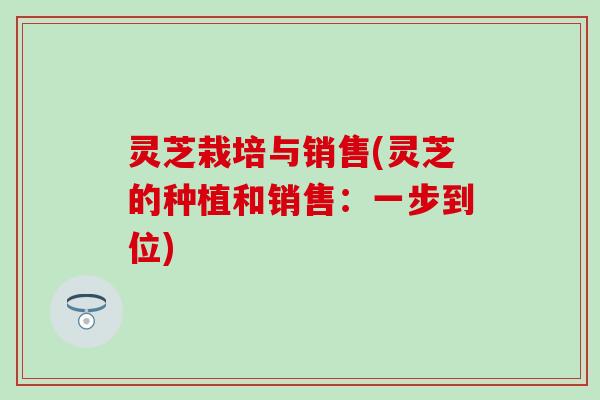 灵芝栽培与销售(灵芝的种植和销售：一步到位)