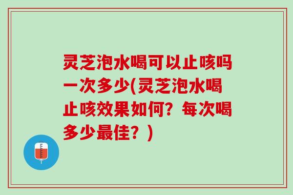 灵芝泡水喝可以止咳吗一次多少(灵芝泡水喝止咳效果如何？每次喝多少最佳？)