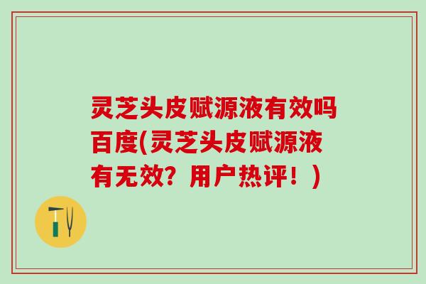 灵芝头皮赋源液有效吗百度(灵芝头皮赋源液有无效？用户热评！)