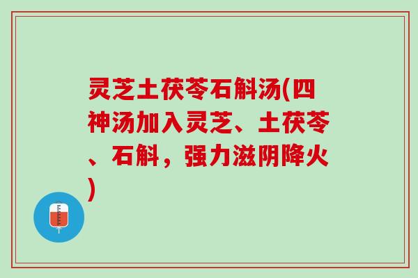 灵芝土茯苓石斛汤(四神汤加入灵芝、土茯苓、石斛，强力滋阴降火)