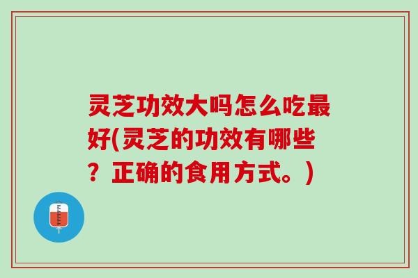 灵芝功效大吗怎么吃最好(灵芝的功效有哪些？正确的食用方式。)