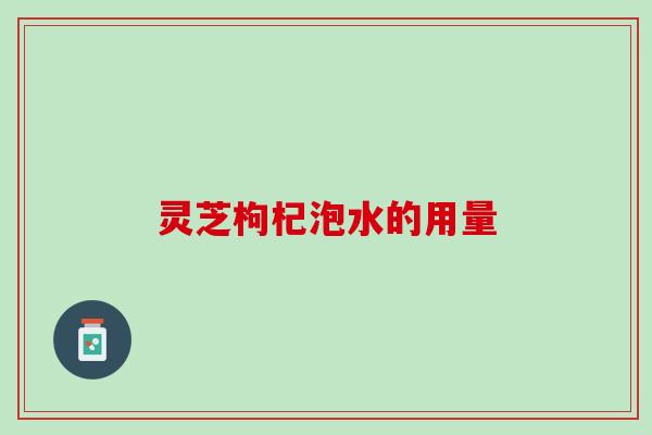 灵芝枸杞泡水的用量