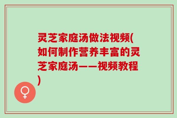 灵芝家庭汤做法视频(如何制作营养丰富的灵芝家庭汤——视频教程)