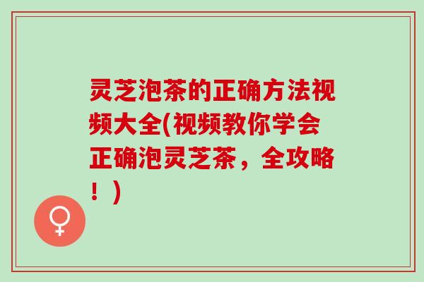 灵芝泡茶的正确方法视频大全(视频教你学会正确泡灵芝茶，全攻略！)