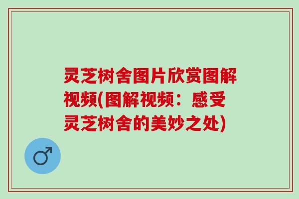 灵芝树舍图片欣赏图解视频(图解视频：感受灵芝树舍的美妙之处)