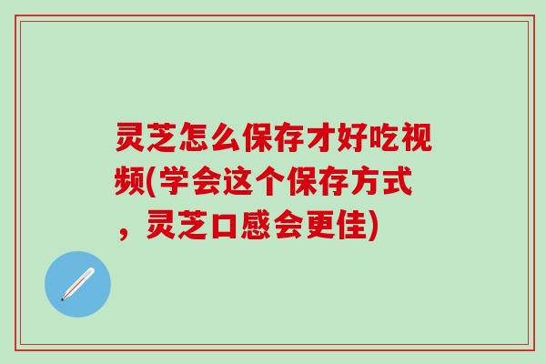 灵芝怎么保存才好吃视频(学会这个保存方式，灵芝口感会更佳)