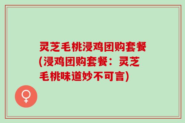 灵芝毛桃浸鸡团购套餐(浸鸡团购套餐：灵芝毛桃味道妙不可言)