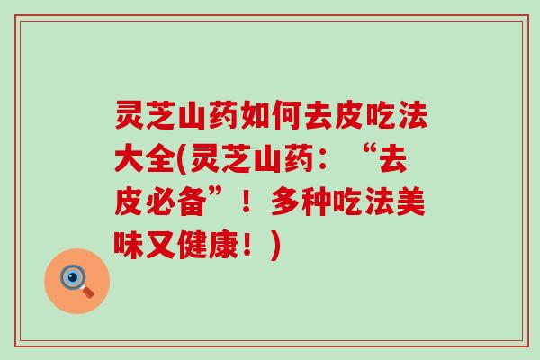 灵芝山药如何去皮吃法大全(灵芝山药:“去皮必备”!多种吃法美味又健康!) 灵芝山药如何去皮吃法大全(灵芝山药:“去皮必备”!多种吃法美味又健康!)