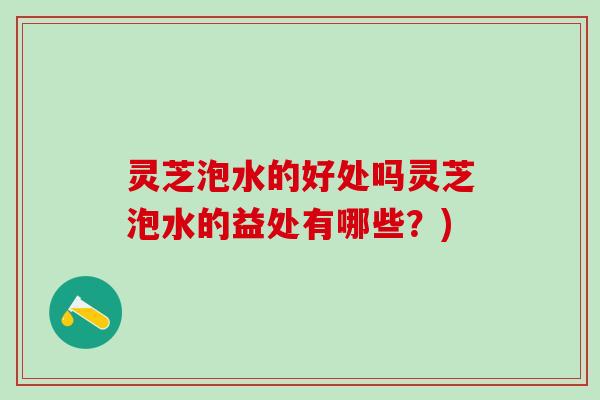 灵芝泡水的好处吗灵芝泡水的益处有哪些？)