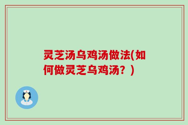 灵芝汤乌鸡汤做法(如何做灵芝乌鸡汤？)