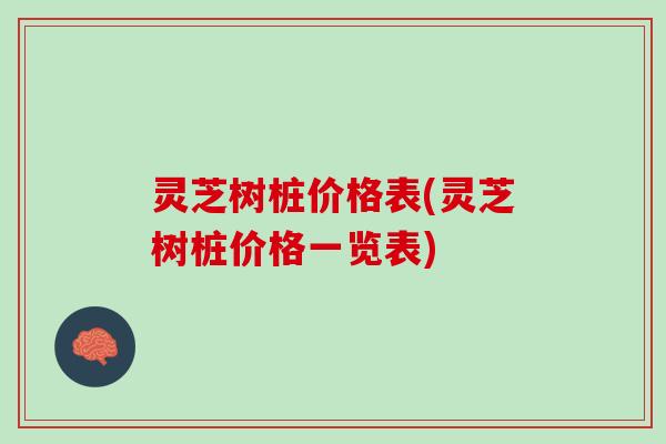 灵芝树桩价格表(灵芝树桩价格一览表)