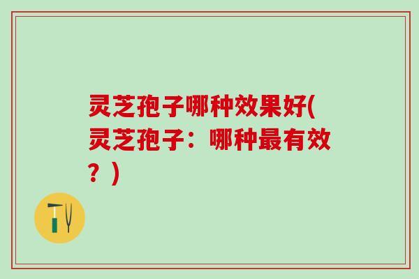 灵芝孢子哪种效果好(灵芝孢子：哪种最有效？)