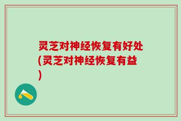 灵芝对神经恢复有好处(灵芝对神经恢复有益)