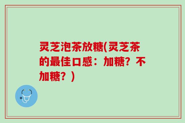 灵芝泡茶放糖(灵芝茶的最佳口感：加糖？不加糖？)