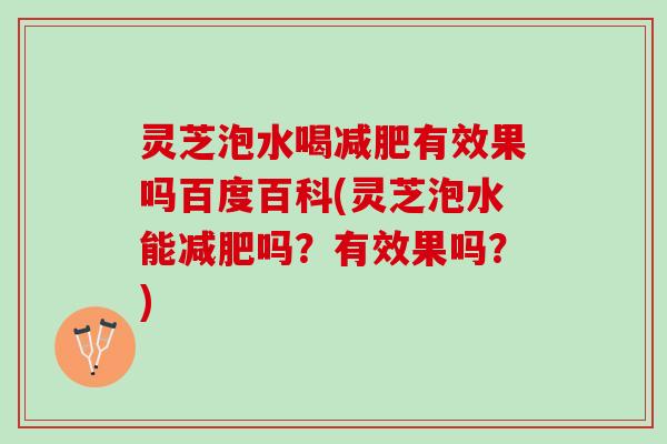 灵芝泡水喝减肥有效果吗百度百科(灵芝泡水能减肥吗？有效果吗？)