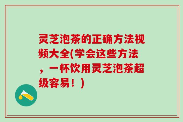 灵芝泡茶的正确方法视频大全(学会这些方法,一杯饮用灵芝泡茶超级容易!) 灵芝泡茶的正确方法视频大全(学会这些方法,一杯饮用灵芝泡茶超级容易!)