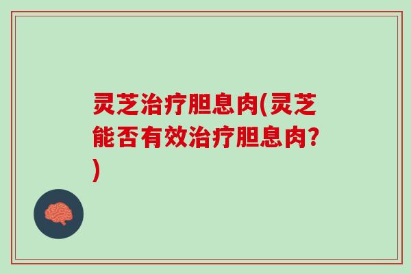 灵芝治疗胆息肉(灵芝能否有效治疗胆息肉？)