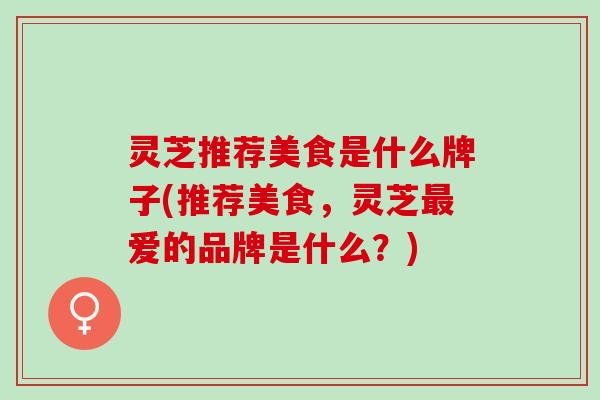 灵芝推荐美食是什么牌子(推荐美食，灵芝最爱的品牌是什么？)