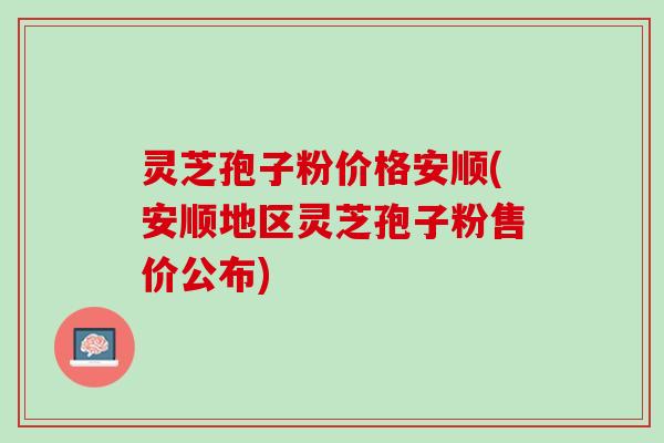 灵芝孢子粉价格安顺(安顺地区灵芝孢子粉售价公布) 灵芝孢子粉价格安顺(安顺地区灵芝孢子粉售价公布)