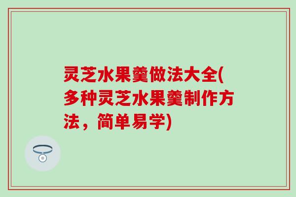 灵芝水果羹做法大全(多种灵芝水果羹制作方法，简单易学)