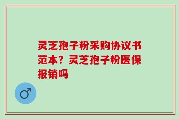 灵芝孢子粉采购协议书范本？灵芝孢子粉医保报销吗