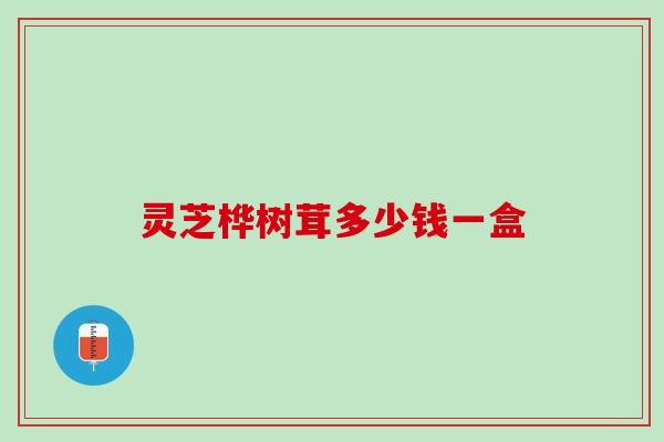 灵芝桦树茸多少钱一盒