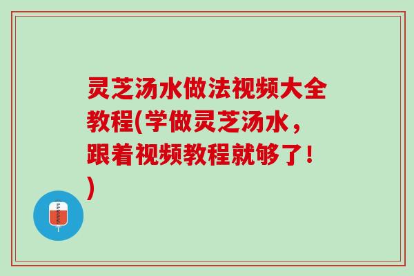 灵芝汤水做法视频大全教程(学做灵芝汤水，跟着视频教程就够了！)
