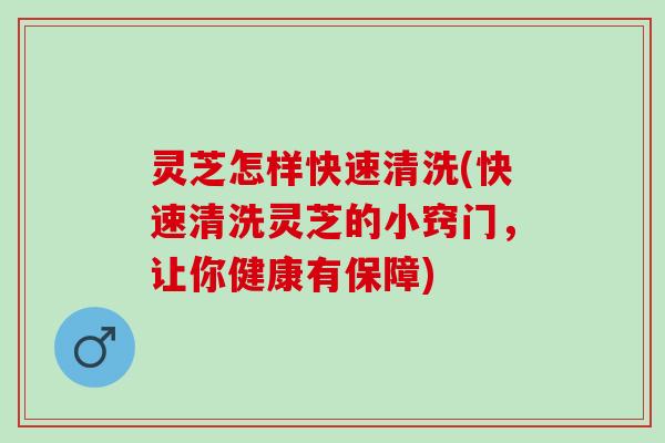 灵芝怎样快速清洗(快速清洗灵芝的小窍门，让你健康有保障)
