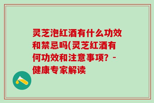灵芝泡红酒有什么功效和禁忌吗(灵芝红酒有何功效和注意事项？-健康专家解读