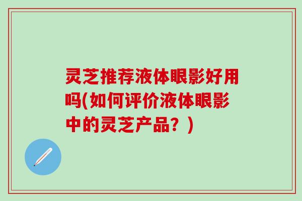 灵芝推荐液体眼影好用吗(如何评价液体眼影中的灵芝产品？)