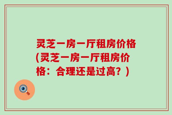灵芝一房一厅租房价格(灵芝一房一厅租房价格：合理还是过高？)