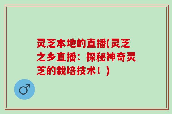 灵芝本地的直播(灵芝之乡直播：探秘神奇灵芝的栽培技术！)