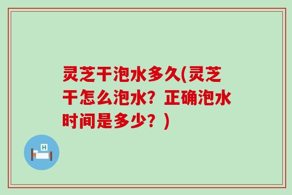 灵芝干泡水多久(灵芝干怎么泡水？正确泡水时间是多少？)
