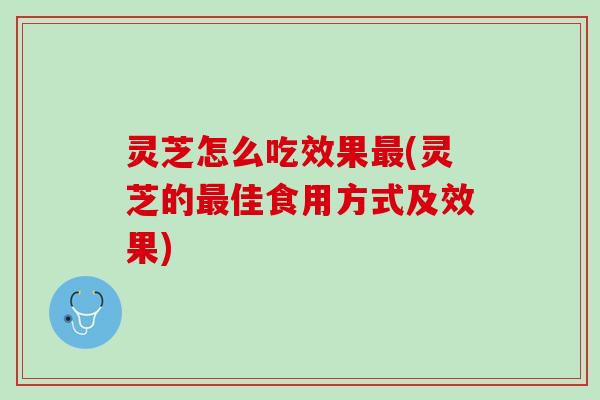 灵芝怎么吃效果最(灵芝的最佳食用方式及效果)
