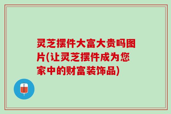 灵芝摆件大富大贵吗图片(让灵芝摆件成为您家中的财富装饰品)